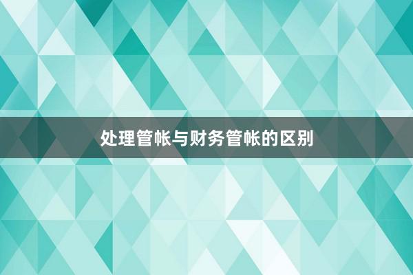 处理管帐与财务管帐的区别