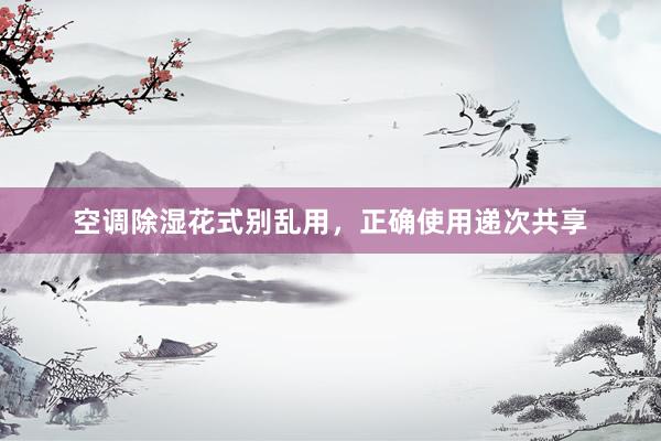 空调除湿花式别乱用，正确使用递次共享