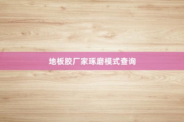 地板胶厂家琢磨模式查询