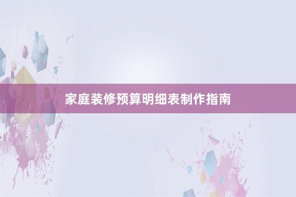 家庭装修预算明细表制作指南