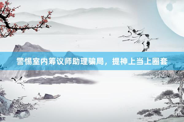 警惕室内筹议师助理骗局，提神上当上圈套