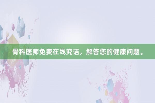 骨科医师免费在线究诘，解答您的健康问题。