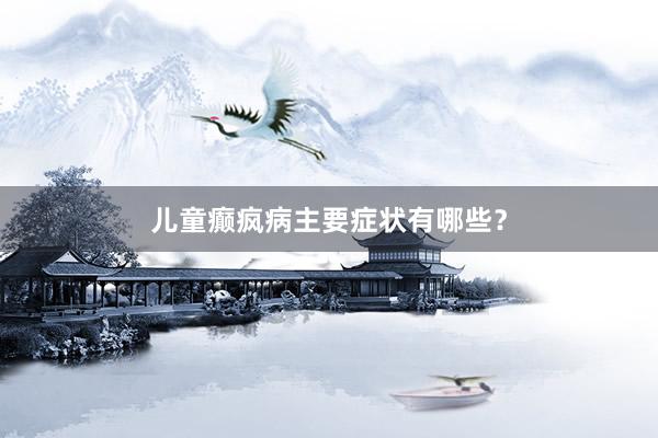 儿童癫疯病主要症状有哪些？