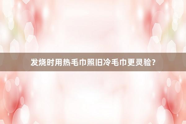 发烧时用热毛巾照旧冷毛巾更灵验？