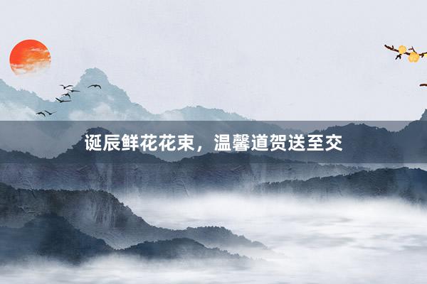 诞辰鲜花花束，温馨道贺送至交