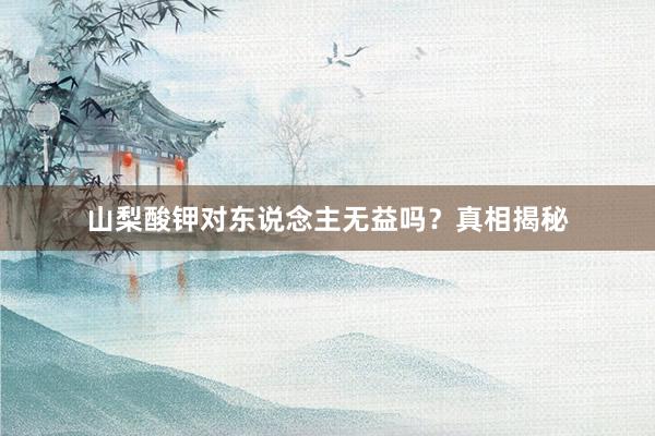 山梨酸钾对东说念主无益吗？真相揭秘