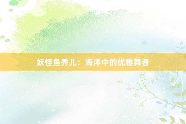 妖怪鱼秀儿：海洋中的优雅舞者