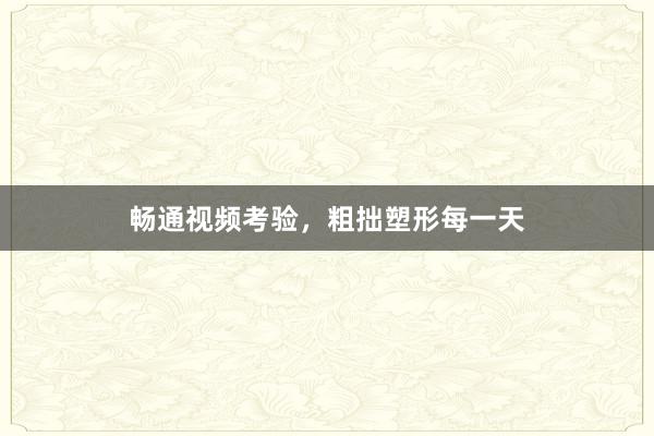 畅通视频考验，粗拙塑形每一天