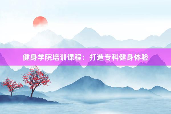 健身学院培训课程：打造专科健身体验